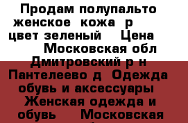 Продам полупальто, женское, кожа, р.48-50, цвет зеленый  › Цена ­ 4 000 - Московская обл., Дмитровский р-н, Пантелеево д. Одежда, обувь и аксессуары » Женская одежда и обувь   . Московская обл.